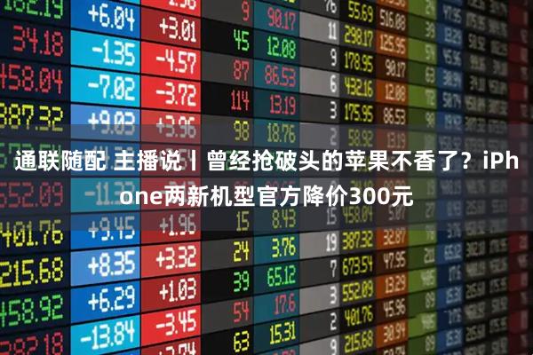 通联随配 主播说丨曾经抢破头的苹果不香了?iPhone两新机型官方降价300元