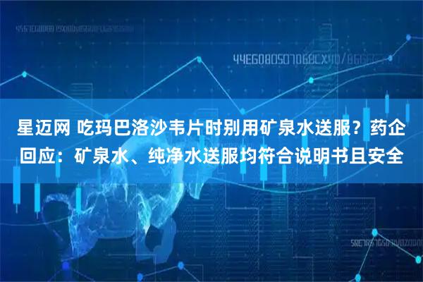 星迈网 吃玛巴洛沙韦片时别用矿泉水送服?药企回应:矿泉水、纯净水送服均符合说明书且安全