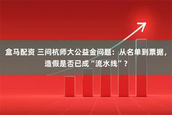 盒马配资 三问杭师大公益金问题:从名单到票据,造假是否已成“流水线”?