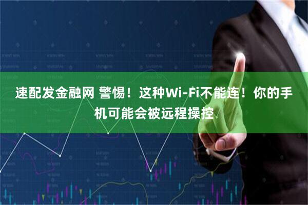 速配发金融网 警惕!这种Wi-Fi不能连!你的手机可能会被远程操控