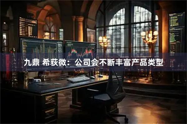 九鼎 希荻微：公司会不断丰富产品类型