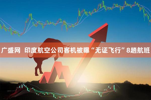 广盛网 印度航空公司客机被曝“无证飞行”8趟航班