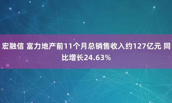 宏融信 富力地产前11个月总销售收入约127亿元 同比增长24.63%
