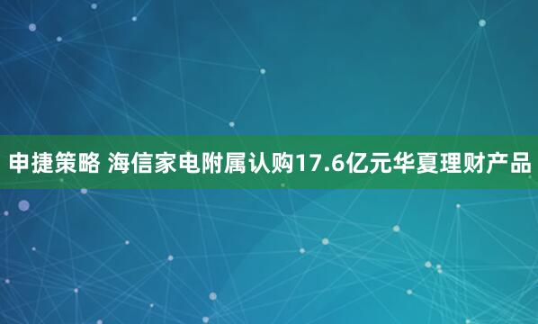 申捷策略 海信家电附属认购17.6亿元华夏理财产品