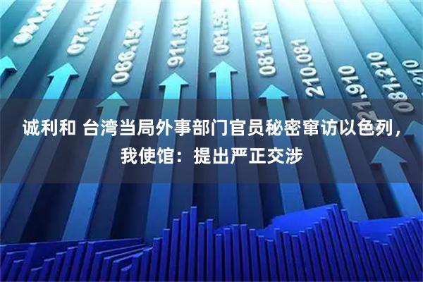 诚利和 台湾当局外事部门官员秘密窜访以色列,我使馆:提出严正交涉