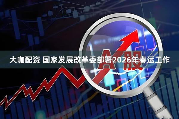 大咖配资 国家发展改革委部署2026年春运工作