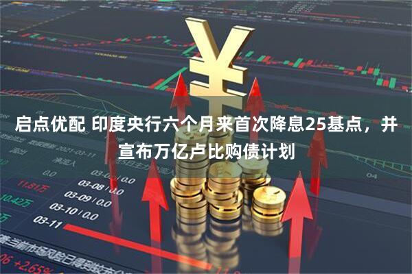 启点优配 印度央行六个月来首次降息25基点,并宣布万亿卢比购债计划