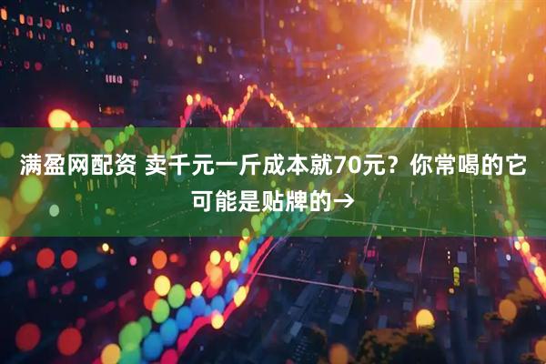 满盈网配资 卖千元一斤成本就70元？你常喝的它可能是贴牌的→