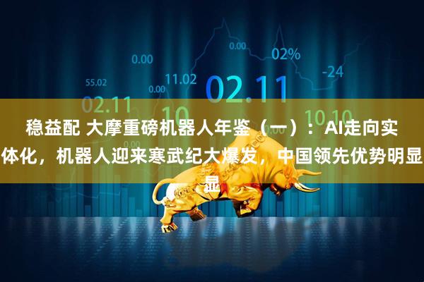 稳益配 大摩重磅机器人年鉴(一):AI走向实体化,机器人迎来寒武纪大爆发,中国领先优势明显