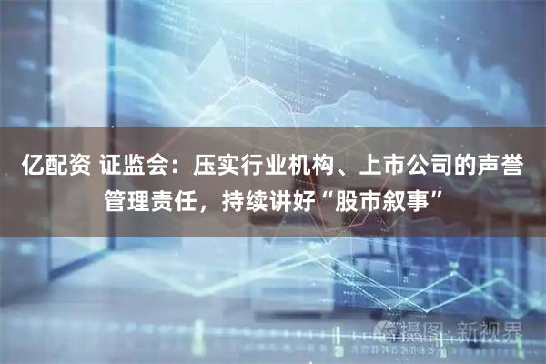 亿配资 证监会:压实行业机构、上市公司的声誉管理责任,持续讲好“股市叙事”