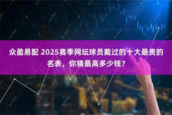 众盈易配 2025赛季网坛球员戴过的十大最贵的名表，你猜最高多少钱？