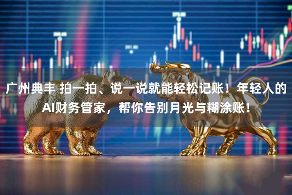 广州典丰 拍一拍、说一说就能轻松记账！年轻人的AI财务管家，帮你告别月光与糊涂账！