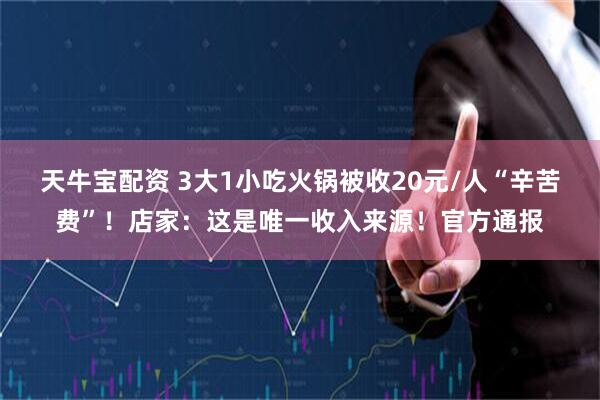 天牛宝配资 3大1小吃火锅被收20元/人“辛苦费”！店家：这是唯一收入来源！官方通报