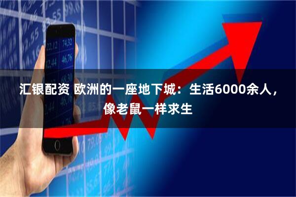 汇银配资 欧洲的一座地下城：生活6000余人，像老鼠一样求生