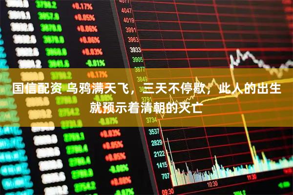 国信配资 乌鸦满天飞，三天不停歇，此人的出生就预示着清朝的灭亡