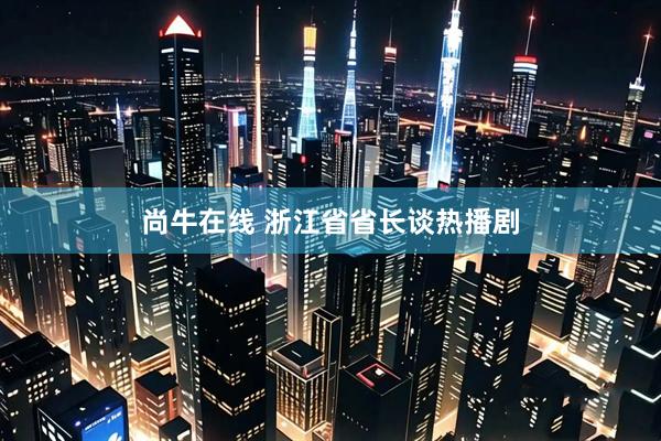 尚牛在线 浙江省省长谈热播剧