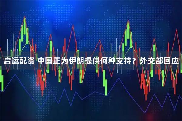 启运配资 中国正为伊朗提供何种支持？外交部回应