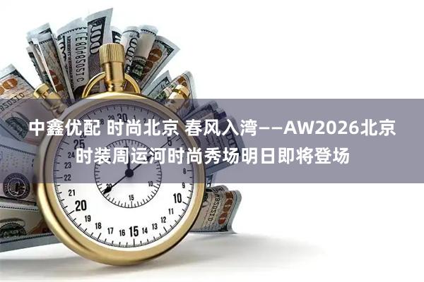 中鑫优配 时尚北京 春风入湾——AW2026北京时装周运河时尚秀场明日即将登场