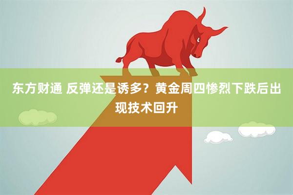 东方财通 反弹还是诱多？黄金周四惨烈下跌后出现技术回升