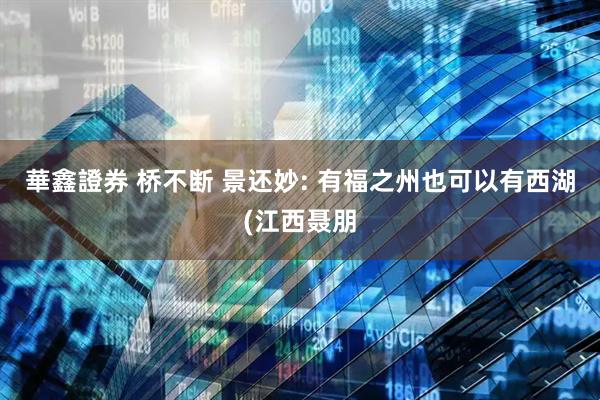華鑫證券 桥不断 景还妙: 有福之州也可以有西湖(江西聂朋