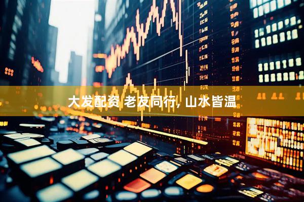 大发配资 老友同行, 山水皆温