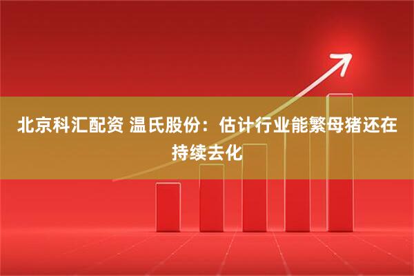 北京科汇配资 温氏股份：估计行业能繁母猪还在持续去化