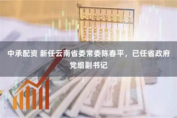 中承配资 新任云南省委常委陈春平，已任省政府党组副书记