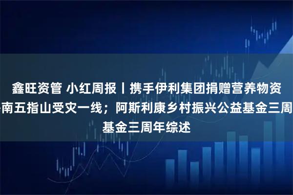 鑫旺资管 小红周报丨携手伊利集团捐赠营养物资运抵海南五指山受灾一线;阿斯利康乡村振兴公益基金三周年综述